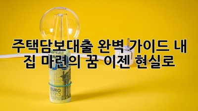 주택담보대출 완벽 가이드: 내 집 마련의 꿈, 이젠 현실로!