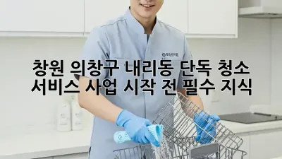 창원 의창구 내리동 단독 청소 서비스: 사업 시작 전 필수 지식!