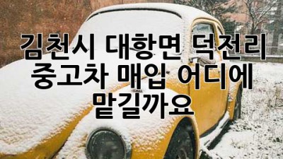 김천시 대항면 덕전리 중고차 매입, 어디에 맡길까요?